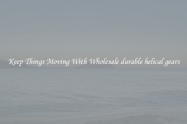 Keep Things Moving With Wholesale durable helical gears