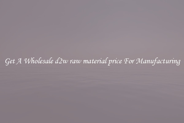 Get A Wholesale d2w raw material price For Manufacturing