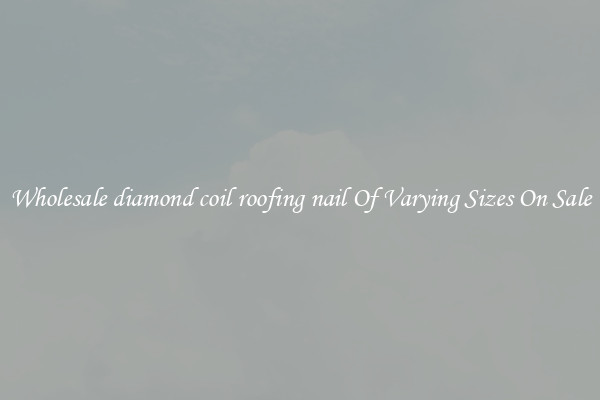 Wholesale diamond coil roofing nail Of Varying Sizes On Sale