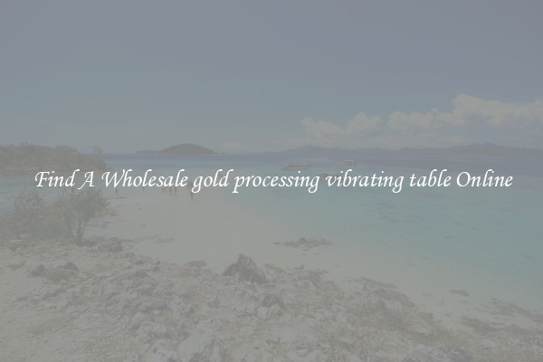 Find A Wholesale gold processing vibrating table Online