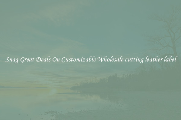 Snag Great Deals On Customizable Wholesale cutting leather label