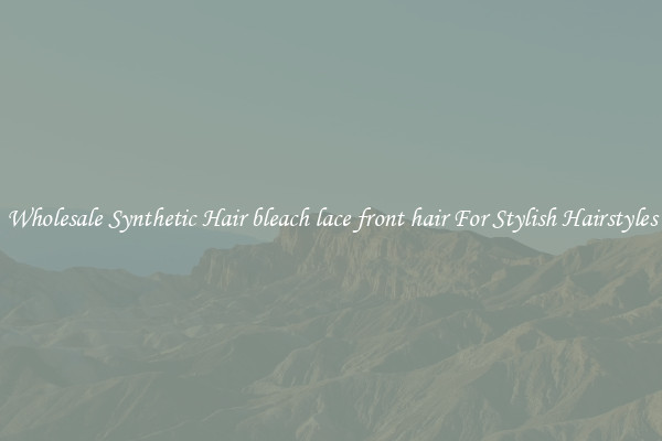 Wholesale Synthetic Hair bleach lace front hair For Stylish Hairstyles