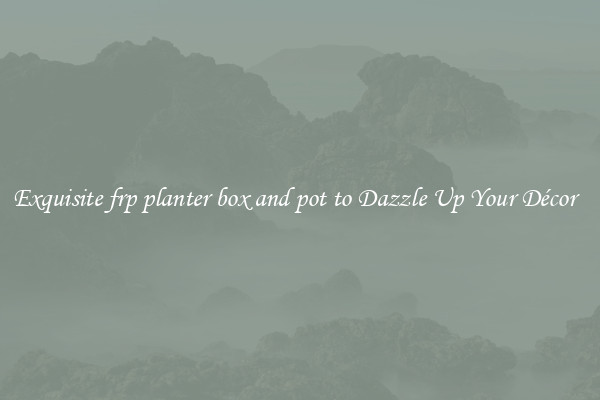 Exquisite frp planter box and pot to Dazzle Up Your Décor  