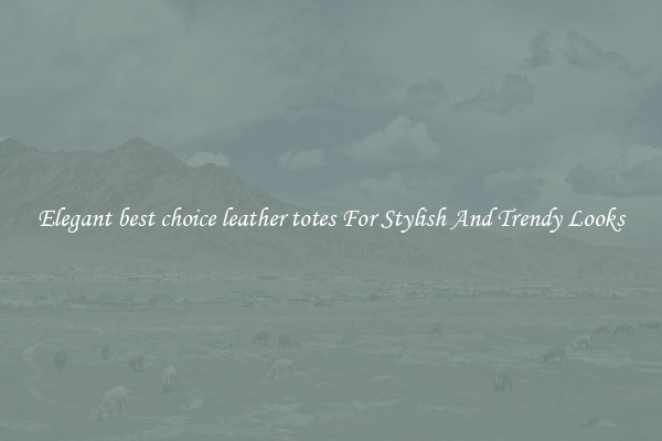 Elegant best choice leather totes For Stylish And Trendy Looks