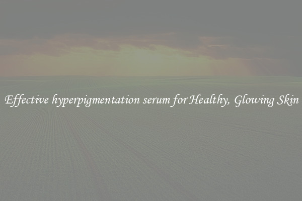 Effective hyperpigmentation serum for Healthy, Glowing Skin
