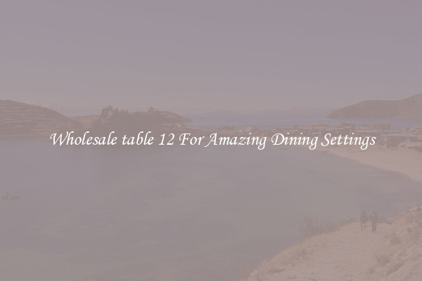 Wholesale table 12 For Amazing Dining Settings