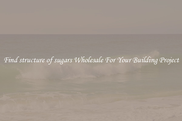 Find structure of sugars Wholesale For Your Building Project