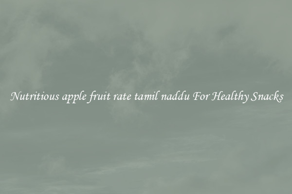 Nutritious apple fruit rate tamil naddu For Healthy Snacks
