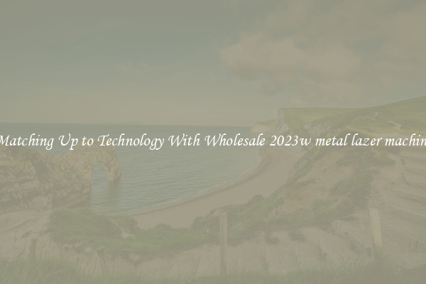 Matching Up to Technology With Wholesale 2023w metal lazer machine