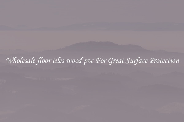 Wholesale floor tiles wood pvc For Great Surface Protection