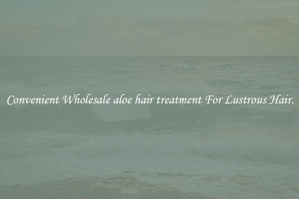 Convenient Wholesale aloe hair treatment For Lustrous Hair.