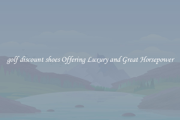 golf discount shoes Offering Luxury and Great Horsepower