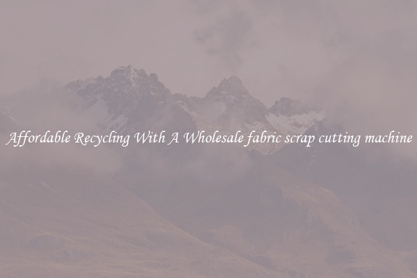 Affordable Recycling With A Wholesale fabric scrap cutting machine