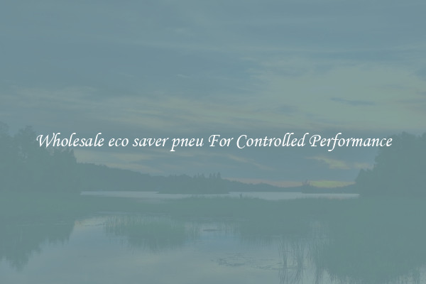 Wholesale eco saver pneu For Controlled Performance