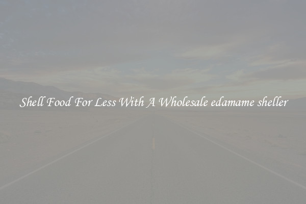 Shell Food For Less With A Wholesale edamame sheller