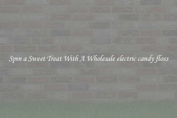 Spin a Sweet Treat With A Wholesale electric candy floss