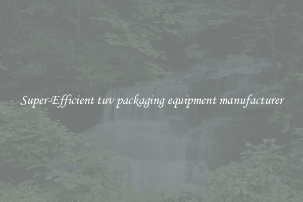 Super-Efficient tuv packaging equipment manufacturer