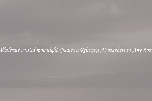 Wholesale crystal moonlight Creates a Relaxing Atmosphere in Any Room