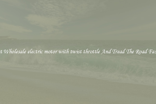 Get Wholesale electric motor with twist throttle And Tread The Road Faster