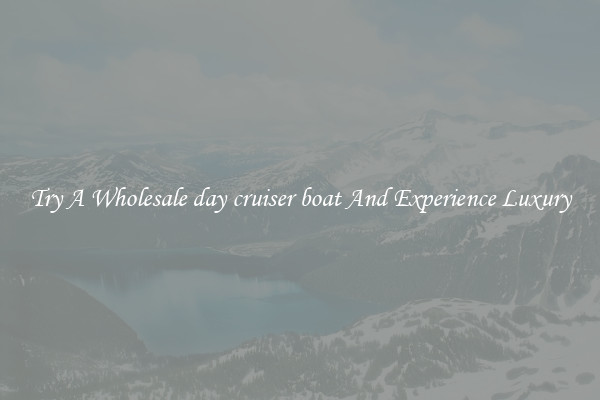 Try A Wholesale day cruiser boat And Experience Luxury