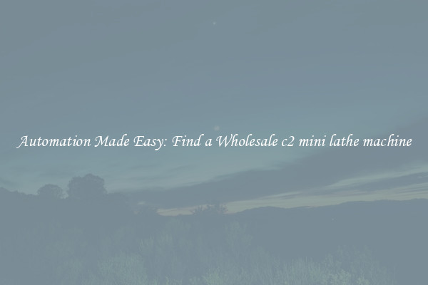  Automation Made Easy: Find a Wholesale c2 mini lathe machine 