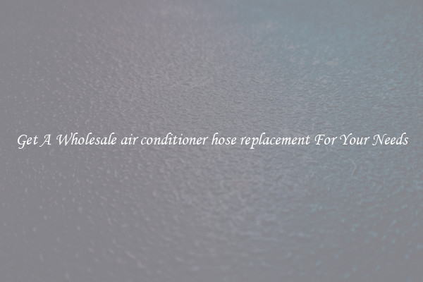 Get A Wholesale air conditioner hose replacement For Your Needs