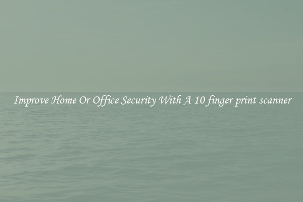 Improve Home Or Office Security With A 10 finger print scanner