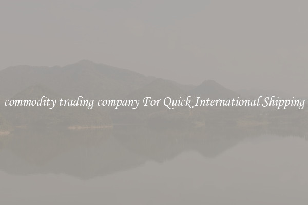 commodity trading company For Quick International Shipping