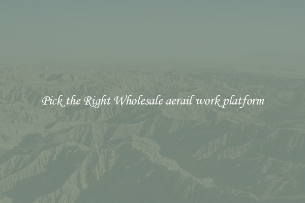 Pick the Right Wholesale aerail work platform