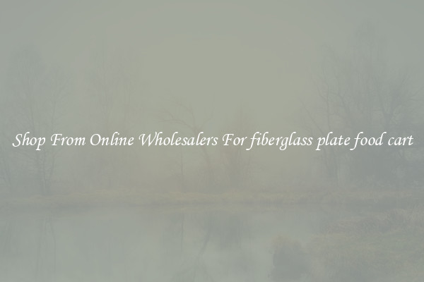 Shop From Online Wholesalers For fiberglass plate food cart