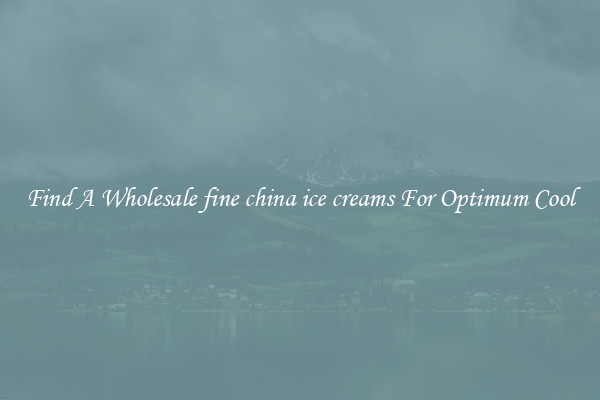 Find A Wholesale fine china ice creams For Optimum Cool