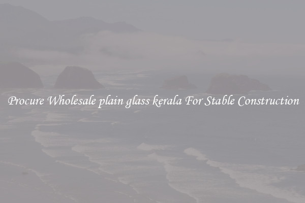 Procure Wholesale plain glass kerala For Stable Construction