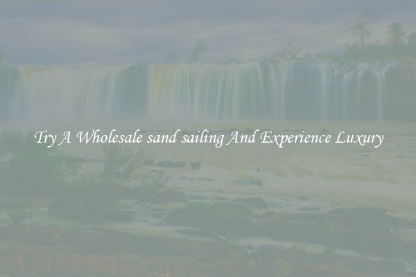 Try A Wholesale sand sailing And Experience Luxury