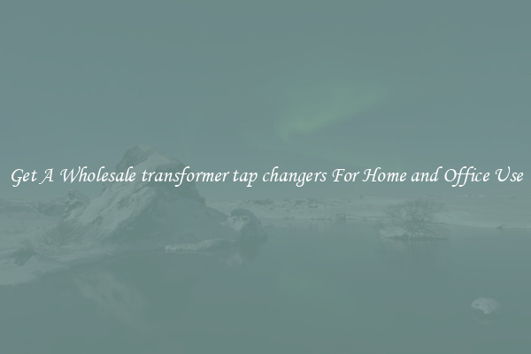 Get A Wholesale transformer tap changers For Home and Office Use