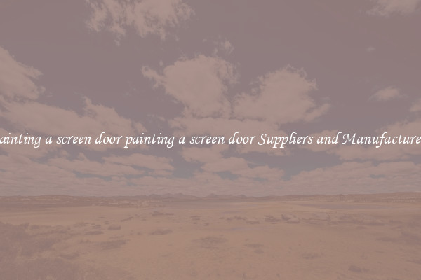 painting a screen door painting a screen door Suppliers and Manufacturers