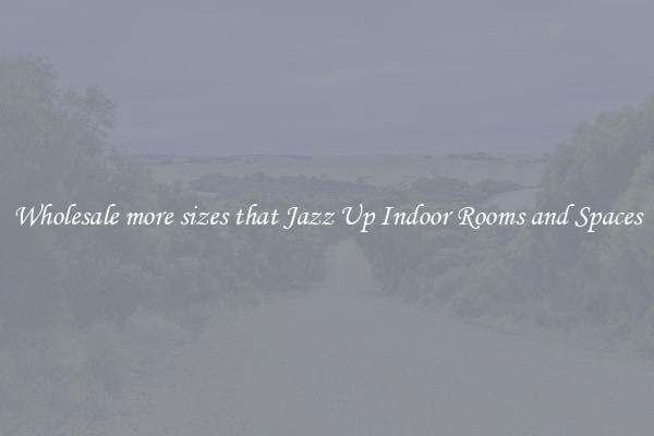 Wholesale more sizes that Jazz Up Indoor Rooms and Spaces