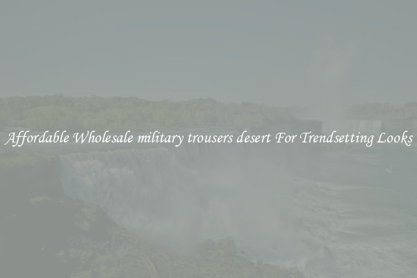 Affordable Wholesale military trousers desert For Trendsetting Looks