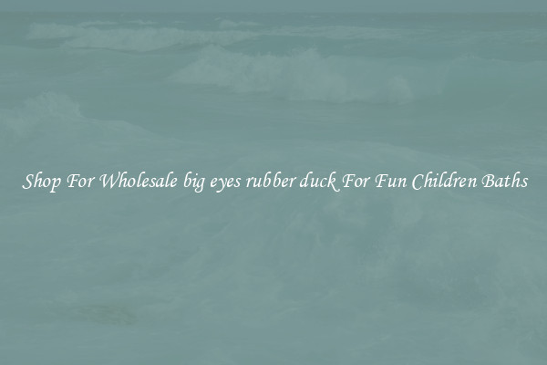 Shop For Wholesale big eyes rubber duck For Fun Children Baths