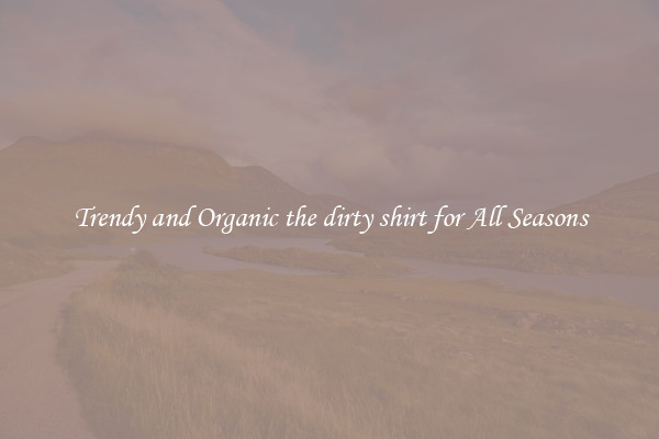 Trendy and Organic the dirty shirt for All Seasons